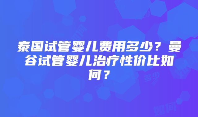 泰国试管婴儿费用多少?曼谷试管婴儿治疗性价比如何?