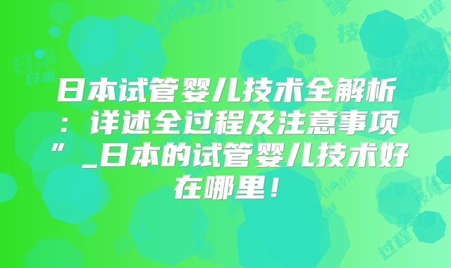 日本试管婴儿技术全解析:详述全过程及注意事项”_日本的试管婴儿技术好在哪里!