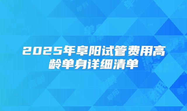 2025年阜阳试管费用高龄单身详细清单