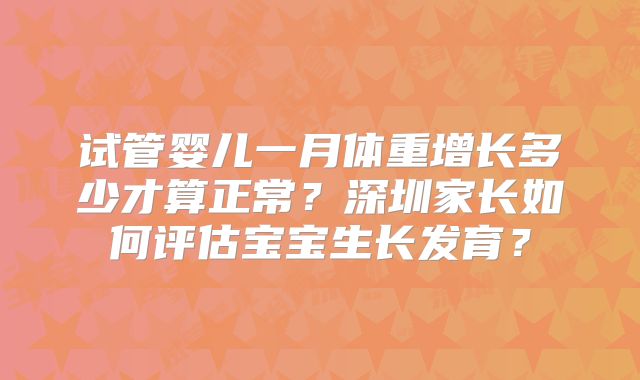 试管婴儿一月体重增长多少才算正常？深圳家长如何评估宝宝生长发育？