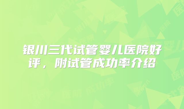银川三代试管婴儿医院好评，附试管成功率介绍