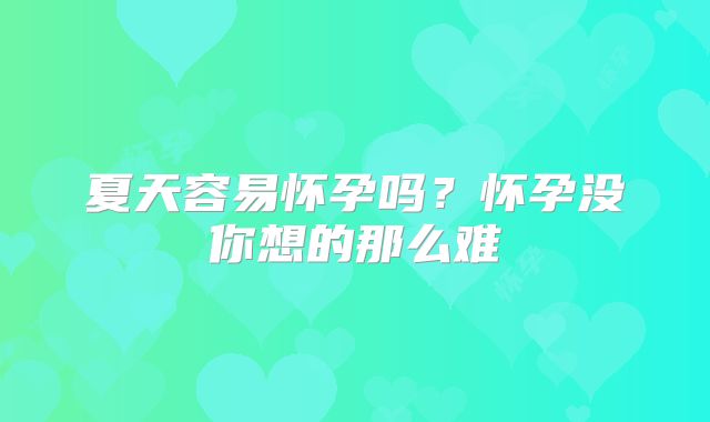 夏天容易怀孕吗？怀孕没你想的那么难