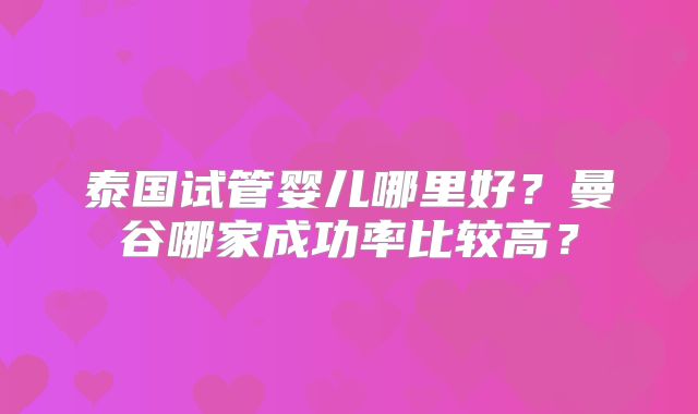 泰国试管婴儿哪里好？曼谷哪家成功率比较高？