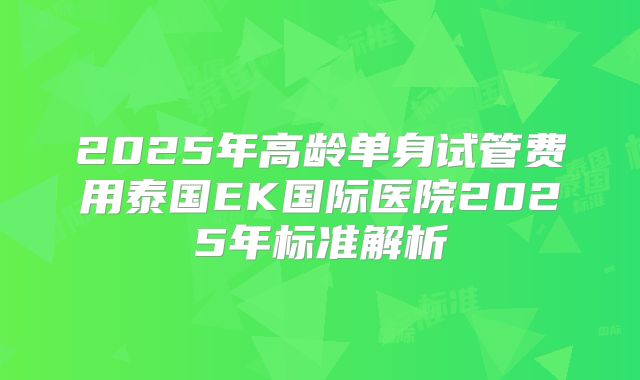 2025年高龄单身试管费用泰国EK国际医院2025年标准解析
