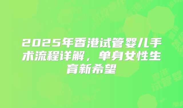 2025年香港试管婴儿手术流程详解，单身女性生育新希望