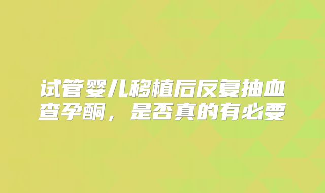 试管婴儿移植后反复抽血查孕酮,是否真的有必要