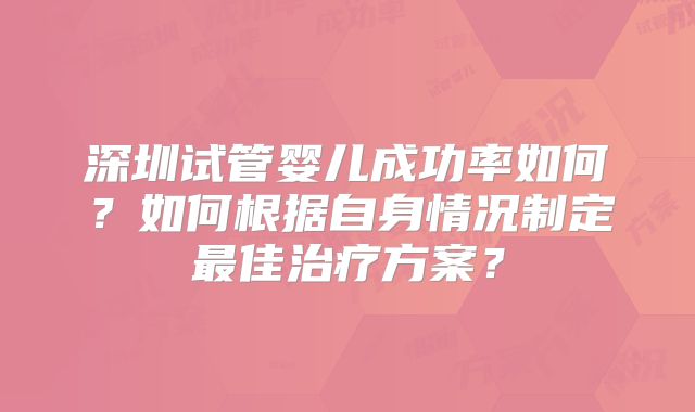 深圳试管婴儿成功率如何？如何根据自身情况制定最佳治疗方案？