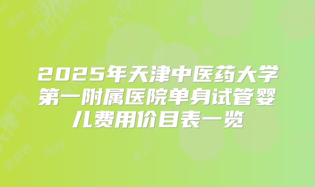 2025年天津中医药大学第一附属医院单身试管婴儿费用价目表一览