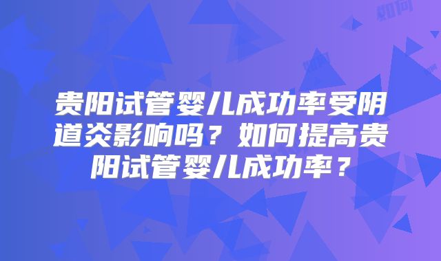 贵阳试管婴儿成功率受阴道炎影响吗？如何提高贵阳试管婴儿成功率？
