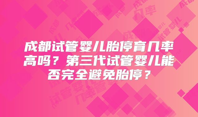 成都试管婴儿胎停育几率高吗?第三代试管婴儿能否完全避免胎停?