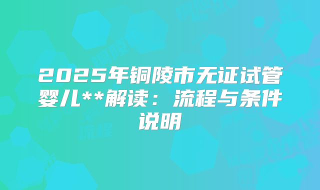 2025年铜陵市无证试管婴儿**解读:流程与条件说明