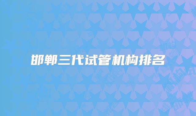 邯郸三代试管机构排名
