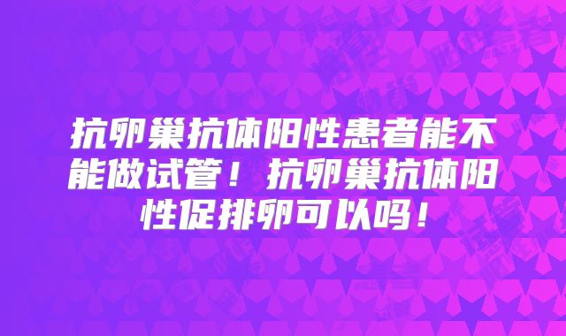 抗卵巢抗体阳性患者能不能做试管！抗卵巢抗体阳性促排卵可以吗！