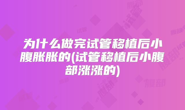 为什么做完试管移植后小腹胀胀的(试管移植后小腹部涨涨的)