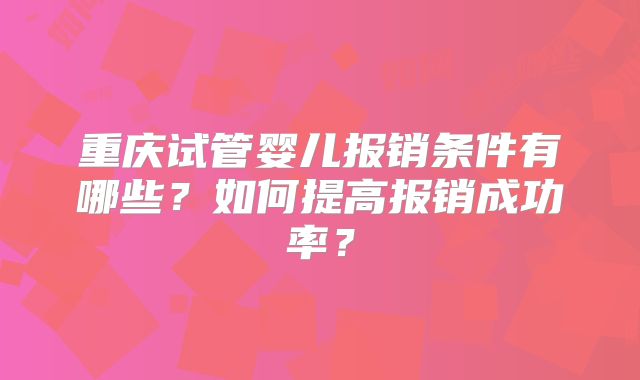 重庆试管婴儿报销条件有哪些？如何提高报销成功率？