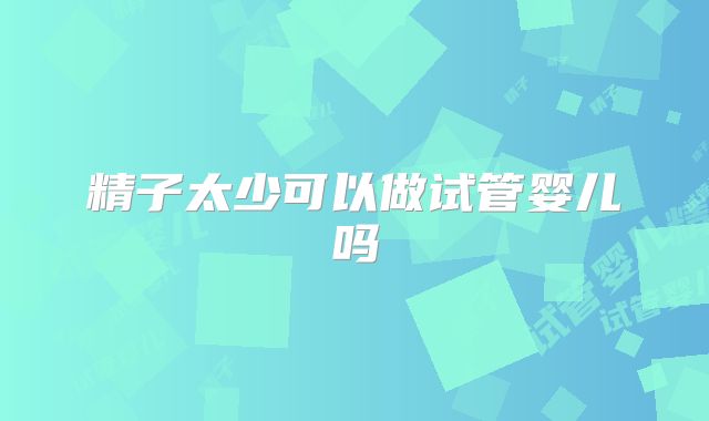 精子太少可以做试管婴儿吗