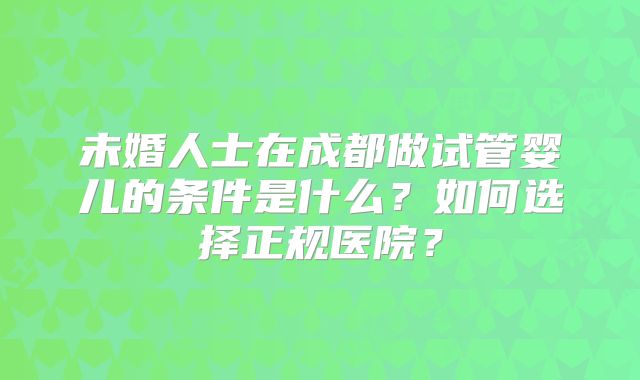 未婚人士在成都做试管婴儿的条件是什么?如何选择正规医院?