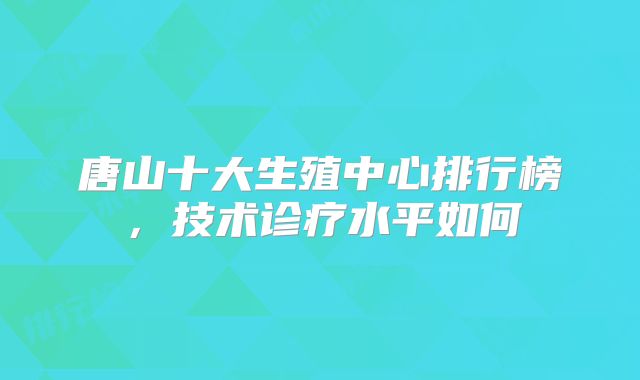 唐山十大生殖中心排行榜,技术诊疗水平如何