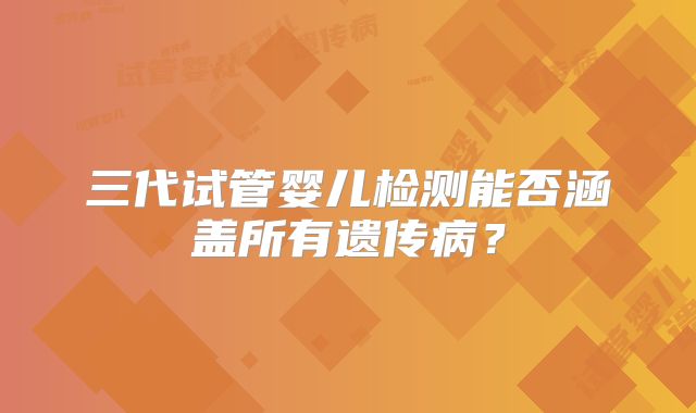 三代试管婴儿检测能否涵盖所有遗传病?