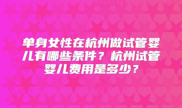 单身女性在杭州做试管婴儿有哪些条件?杭州试管婴儿费用是多少?