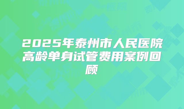 2025年泰州市人民医院高龄单身试管费用案例回顾