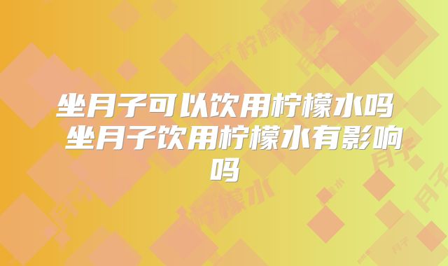 坐月子可以饮用柠檬水吗 坐月子饮用柠檬水有影响吗