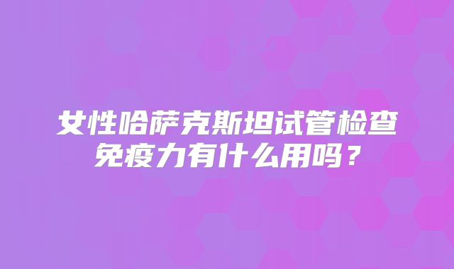 女性哈萨克斯坦试管检查免疫力有什么用吗?