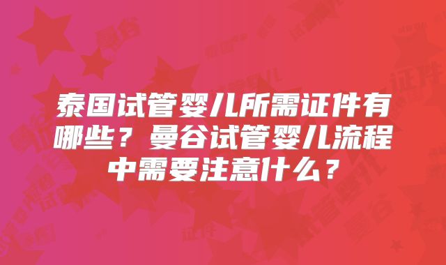 泰国试管婴儿所需证件有哪些?曼谷试管婴儿流程中需要注意什么?