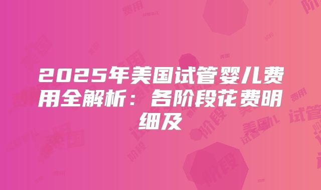2025年美国试管婴儿费用全解析:各阶段花费明细及