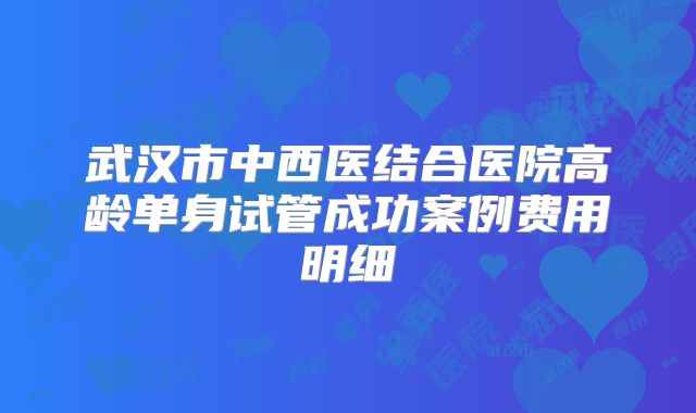 武汉市中西医结合医院高龄单身试管成功案例费用明细
