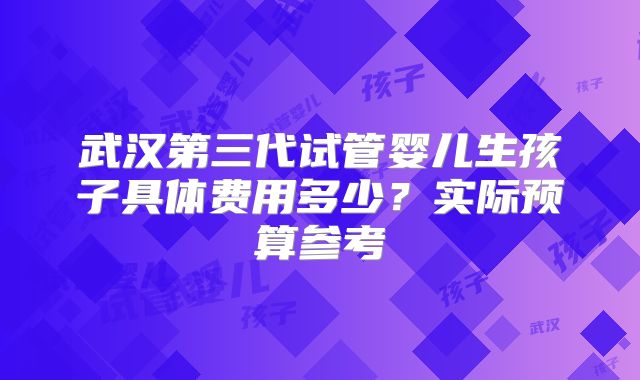 武汉第三代试管婴儿生孩子具体费用多少？实际预算参考