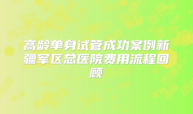 高龄单身试管成功案例新疆军区总医院费用流程回顾