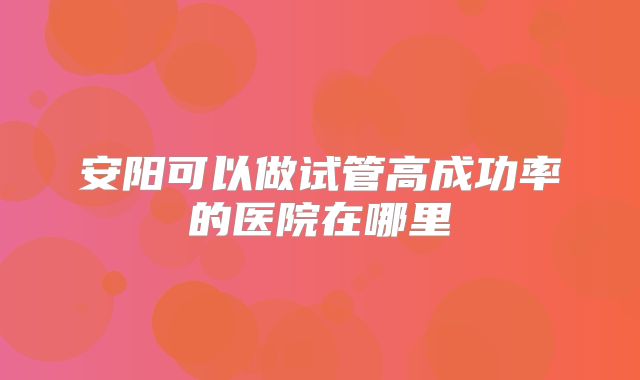 安阳可以做试管高成功率的医院在哪里