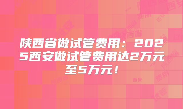 陕西省做试管费用:2025西安做试管费用达2万元至5万元!