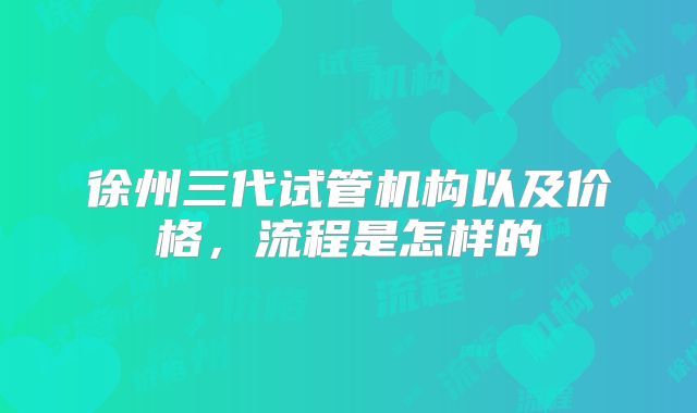 徐州三代试管机构以及价格,流程是怎样的
