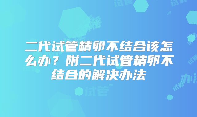 二代试管精卵不结合该怎么办?附二代试管精卵不结合的解决办法