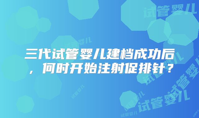 三代试管婴儿建档成功后,何时开始注射促排针?