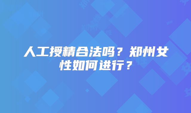 人工授精合法吗?郑州女性如何进行?
