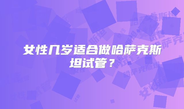 女性几岁适合做哈萨克斯坦试管?