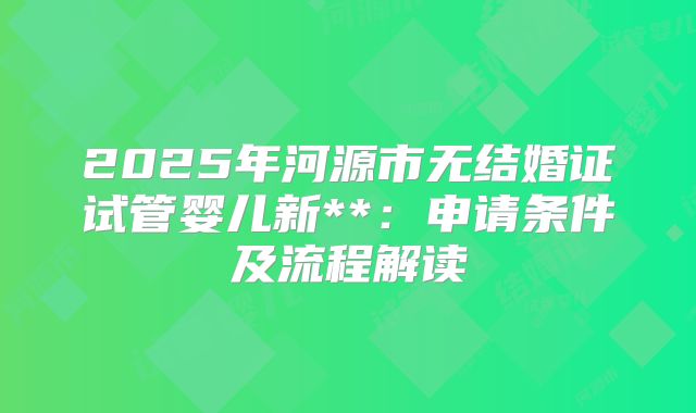 2025年河源市无结婚证试管婴儿新**:申请条件及流程解读