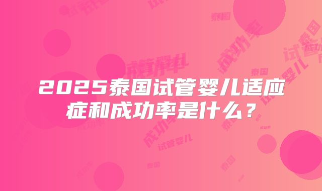 2025泰国试管婴儿适应症和成功率是什么？