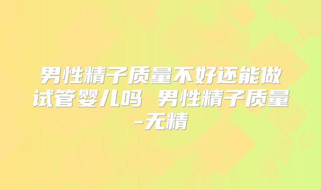 男性精子质量不好还能做试管婴儿吗 男性精子质量-无精