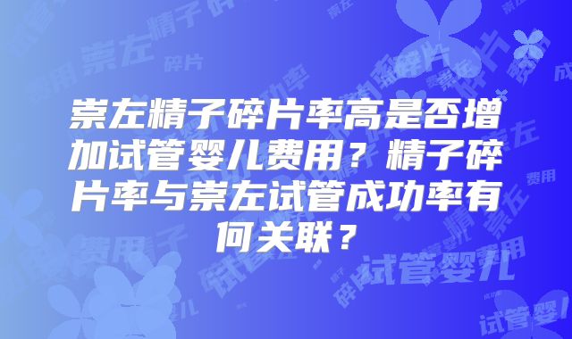 崇左精子碎片率高是否增加试管婴儿费用?精子碎片率与崇左试管成功率有何关联?