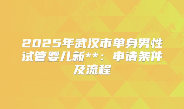2025年武汉市单身男性试管婴儿新**:申请条件及流程