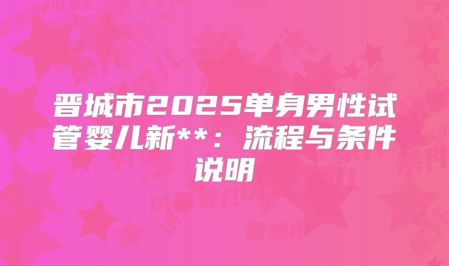 晋城市2025单身男性试管婴儿新**:流程与条件说明