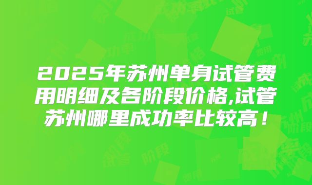 2025年苏州单身试管费用明细及各阶段价格,试管苏州哪里成功率比较高！