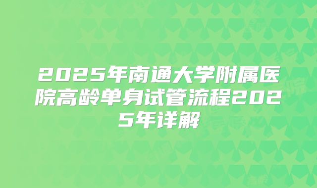 2025年南通大学附属医院高龄单身试管流程2025年详解