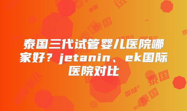 泰国三代试管婴儿医院哪家好?jetanin、ek国际医院对比