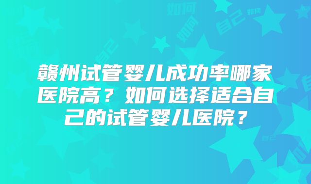赣州试管婴儿成功率哪家医院高?如何选择适合自己的试管婴儿医院?