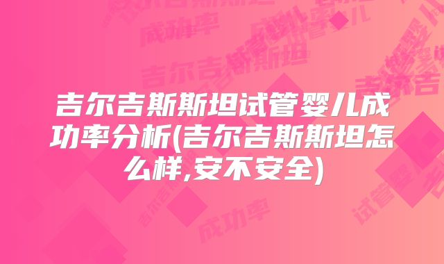 吉尔吉斯斯坦试管婴儿成功率分析(吉尔吉斯斯坦怎么样,安不安全)